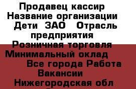 Продавец-кассир › Название организации ­ Дети, ЗАО › Отрасль предприятия ­ Розничная торговля › Минимальный оклад ­ 27 000 - Все города Работа » Вакансии   . Нижегородская обл.,Саров г.